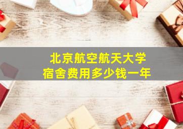 北京航空航天大学宿舍费用多少钱一年