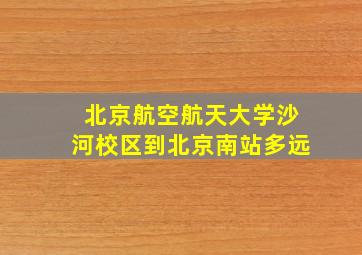 北京航空航天大学沙河校区到北京南站多远