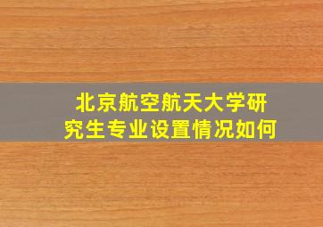 北京航空航天大学研究生专业设置情况如何