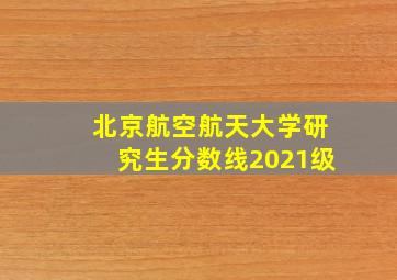 北京航空航天大学研究生分数线2021级