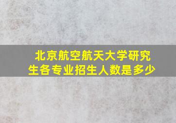 北京航空航天大学研究生各专业招生人数是多少