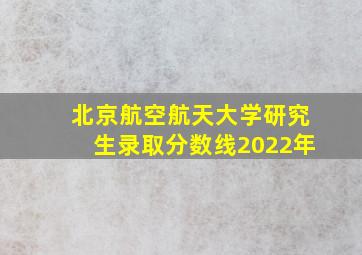 北京航空航天大学研究生录取分数线2022年