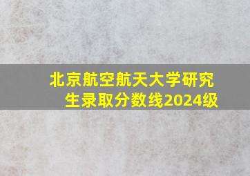 北京航空航天大学研究生录取分数线2024级