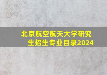 北京航空航天大学研究生招生专业目录2024