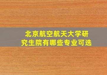 北京航空航天大学研究生院有哪些专业可选