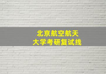 北京航空航天大学考研复试线