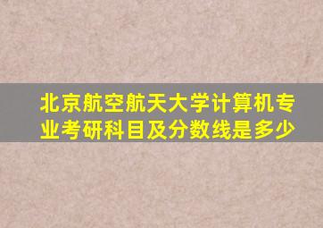 北京航空航天大学计算机专业考研科目及分数线是多少