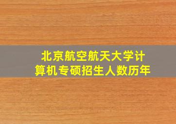 北京航空航天大学计算机专硕招生人数历年