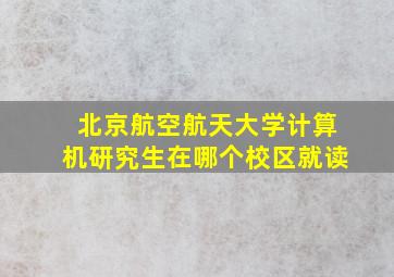 北京航空航天大学计算机研究生在哪个校区就读