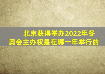 北京获得举办2022年冬奥会主办权是在哪一年举行的