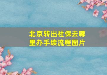 北京转出社保去哪里办手续流程图片