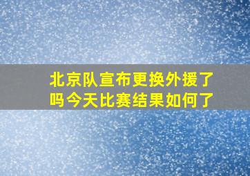 北京队宣布更换外援了吗今天比赛结果如何了