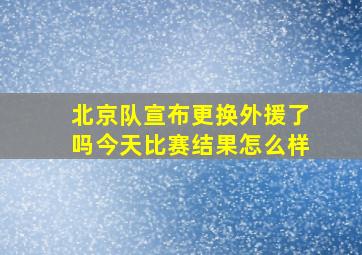 北京队宣布更换外援了吗今天比赛结果怎么样