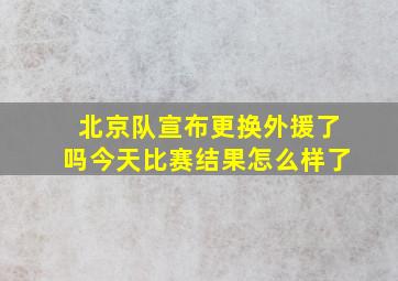 北京队宣布更换外援了吗今天比赛结果怎么样了