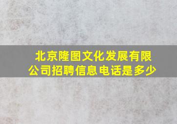 北京隆图文化发展有限公司招聘信息电话是多少