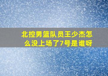 北控男篮队员王少杰怎么没上场了7号是谁呀