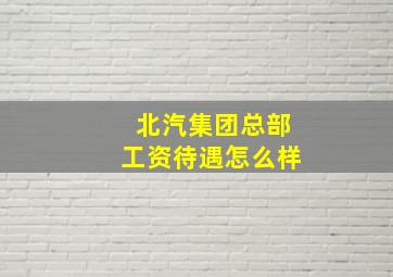 北汽集团总部工资待遇怎么样