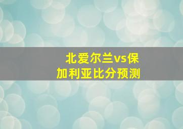 北爱尔兰vs保加利亚比分预测