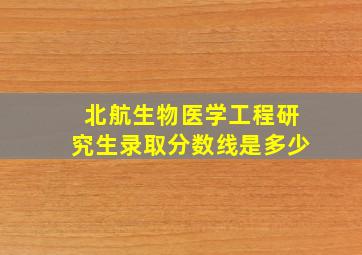 北航生物医学工程研究生录取分数线是多少