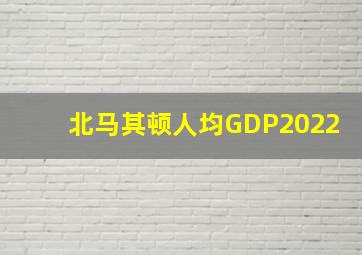 北马其顿人均GDP2022