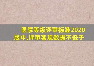 医院等级评审标准2020版中,评审客观数据不低于