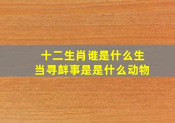 十二生肖谁是什么生当寻衅事是是什么动物