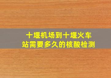 十堰机场到十堰火车站需要多久的核酸检测