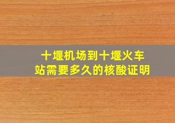 十堰机场到十堰火车站需要多久的核酸证明