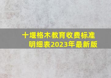 十堰格木教育收费标准明细表2023年最新版