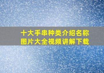 十大手串种类介绍名称图片大全视频讲解下载