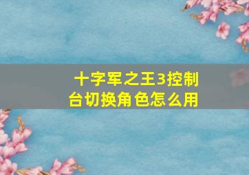 十字军之王3控制台切换角色怎么用