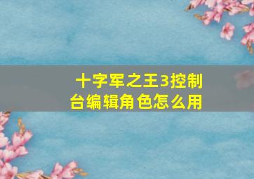 十字军之王3控制台编辑角色怎么用