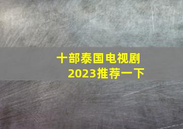 十部泰国电视剧2023推荐一下