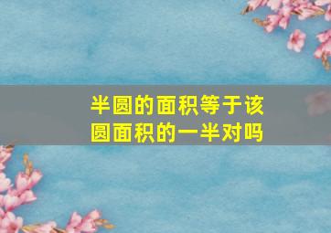 半圆的面积等于该圆面积的一半对吗