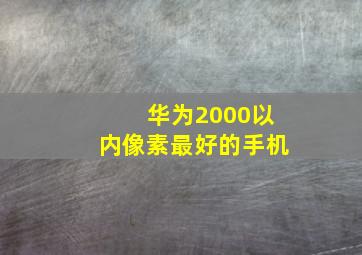 华为2000以内像素最好的手机