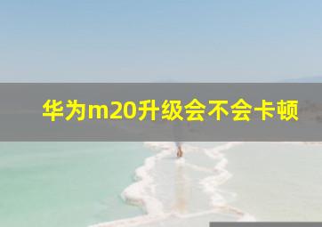 华为m20升级会不会卡顿