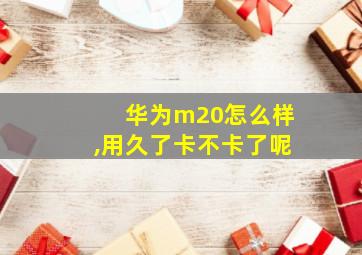 华为m20怎么样,用久了卡不卡了呢