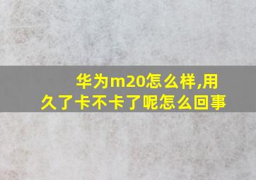 华为m20怎么样,用久了卡不卡了呢怎么回事