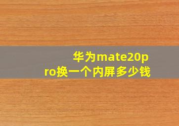 华为mate20pro换一个内屏多少钱