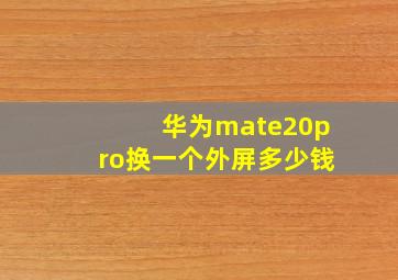 华为mate20pro换一个外屏多少钱