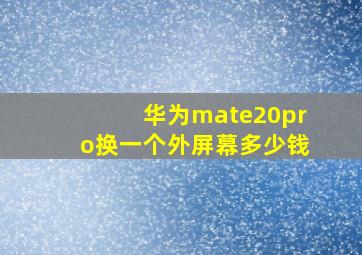 华为mate20pro换一个外屏幕多少钱