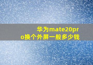 华为mate20pro换个外屏一般多少钱