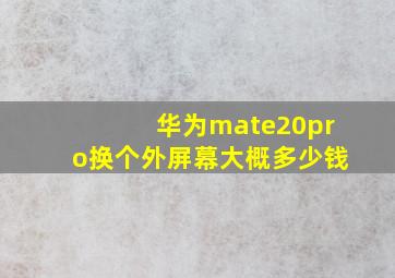 华为mate20pro换个外屏幕大概多少钱