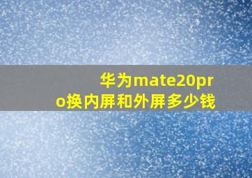 华为mate20pro换内屏和外屏多少钱