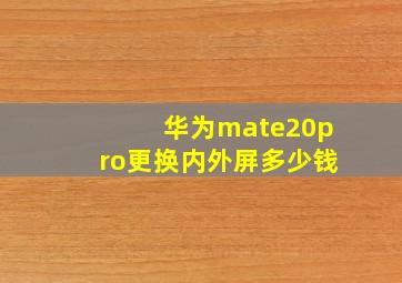 华为mate20pro更换内外屏多少钱