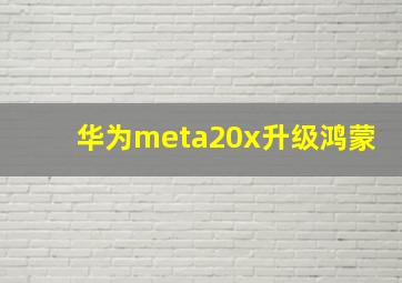 华为meta20x升级鸿蒙