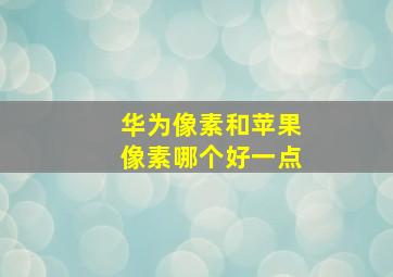 华为像素和苹果像素哪个好一点