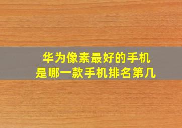 华为像素最好的手机是哪一款手机排名第几