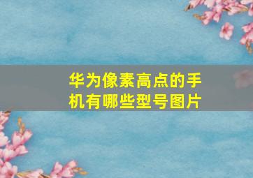 华为像素高点的手机有哪些型号图片