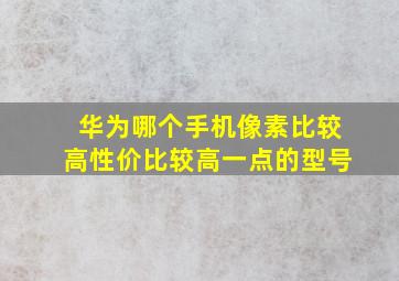 华为哪个手机像素比较高性价比较高一点的型号